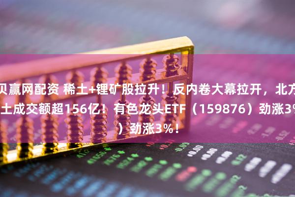 贝赢网配资 稀土+锂矿股拉升！反内卷大幕拉开，北方稀土成交额超156亿！有色龙头ETF（159876）劲涨3%！