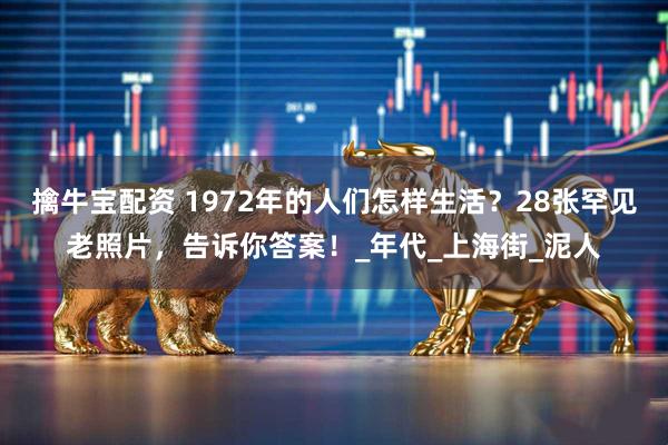 擒牛宝配资 1972年的人们怎样生活？28张罕见老照片，告诉你答案！_年代_上海街_泥人