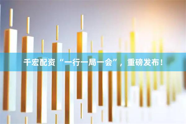 千宏配资 “一行一局一会”，重磅发布！