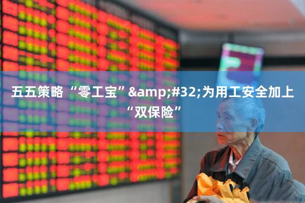 五五策略 “零工宝” 为用工安全加上“双保险”
