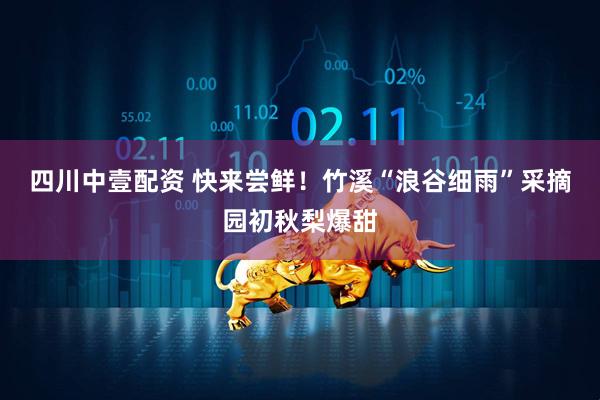 四川中壹配资 快来尝鲜！竹溪“浪谷细雨”采摘园初秋梨爆甜