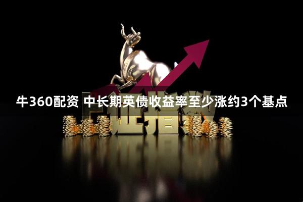 牛360配资 中长期英债收益率至少涨约3个基点