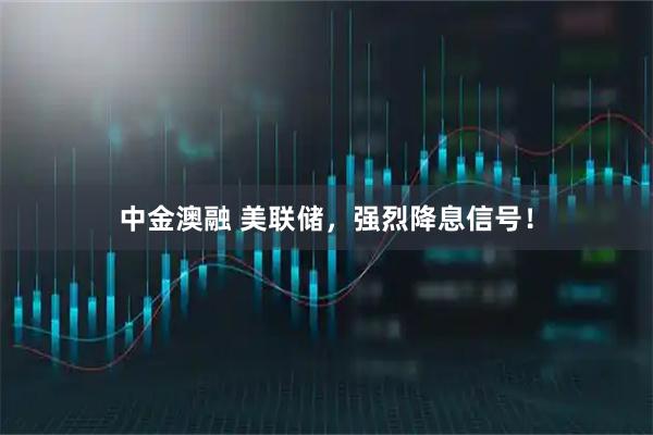 中金澳融 美联储，强烈降息信号！