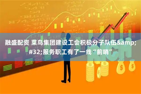 融盛配资 菜鸟集团建设工会积极分子队伍 服务职工有了一线“前哨”