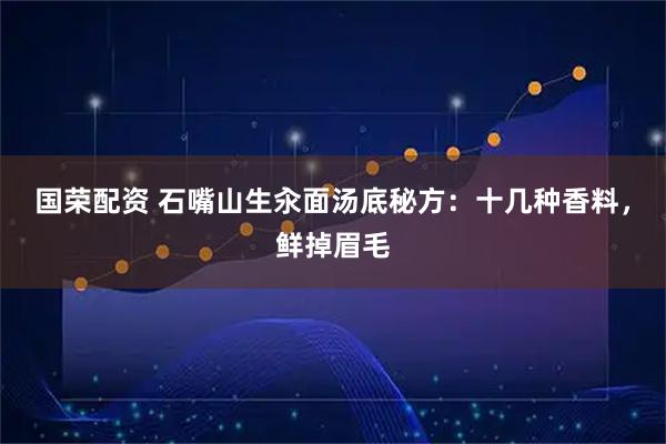 国荣配资 石嘴山生汆面汤底秘方：十几种香料，鲜掉眉毛