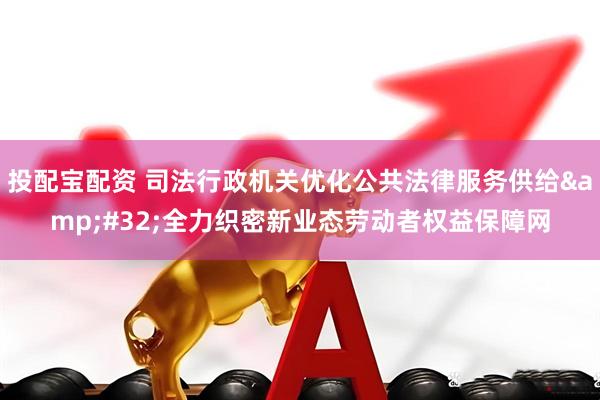 投配宝配资 司法行政机关优化公共法律服务供给 全力织密新业态劳动者权益保障网