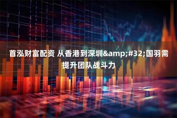 首泓财富配资 从香港到深圳 国羽需提升团队战斗力