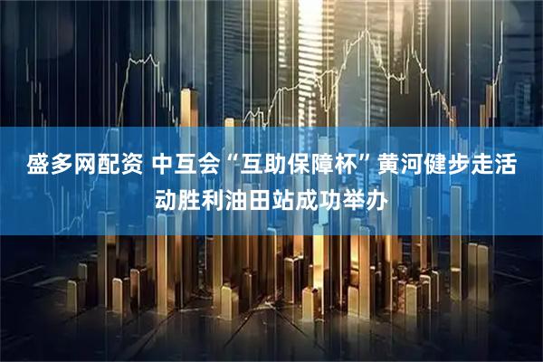 盛多网配资 中互会“互助保障杯”黄河健步走活动胜利油田站成功举办