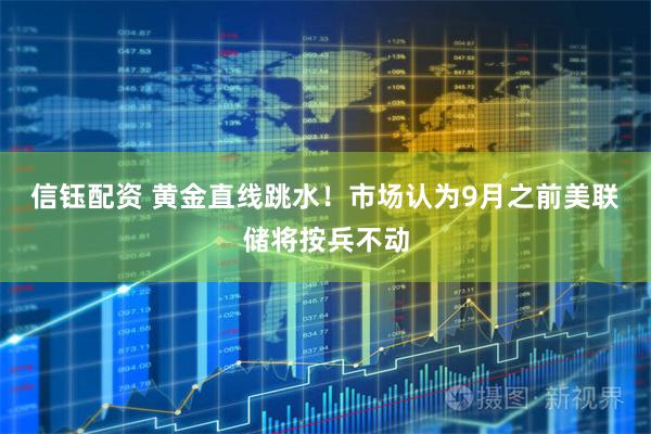 信钰配资 黄金直线跳水！市场认为9月之前美联储将按兵不动