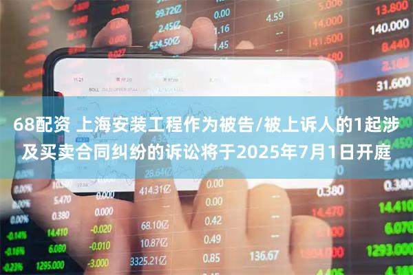68配资 上海安装工程作为被告/被上诉人的1起涉及买卖合同纠纷的诉讼将于2025年7月1日开庭
