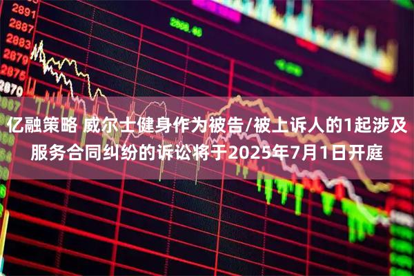 亿融策略 威尔士健身作为被告/被上诉人的1起涉及服务合同纠纷的诉讼将于2025年7月1日开庭