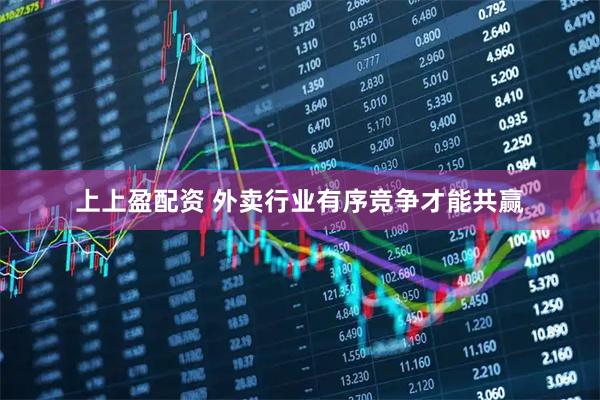 上上盈配资 外卖行业有序竞争才能共赢
