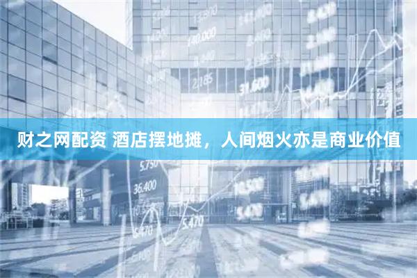财之网配资 酒店摆地摊，人间烟火亦是商业价值