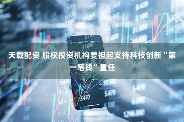 天载配资 股权投资机构要担起支持科技创新“第一笔钱”重任