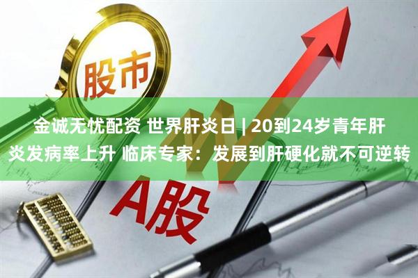 金诚无忧配资 世界肝炎日 | 20到24岁青年肝炎发病率上升 临床专家：发展到肝硬化就不可逆转