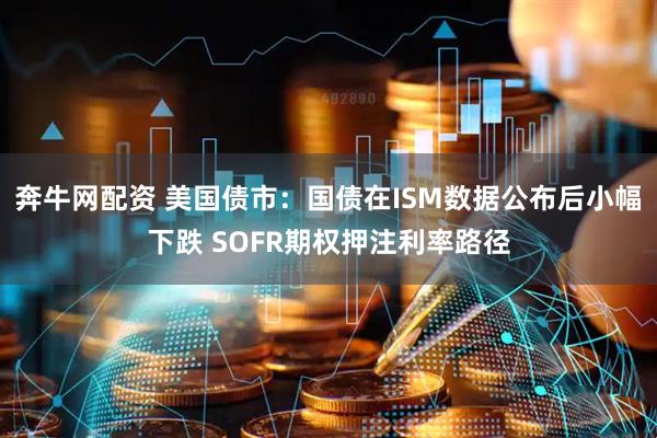 奔牛网配资 美国债市：国债在ISM数据公布后小幅下跌 SOFR期权押注利率路径