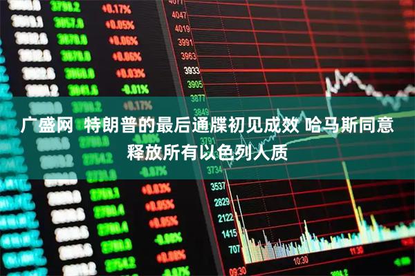 广盛网  特朗普的最后通牒初见成效 哈马斯同意释放所有以色列人质