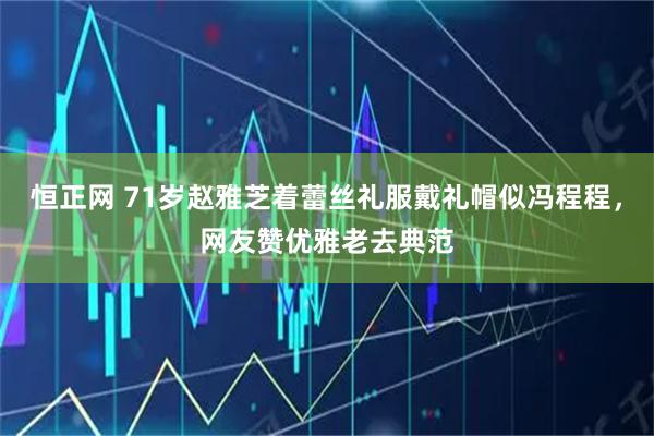 恒正网 71岁赵雅芝着蕾丝礼服戴礼帽似冯程程，网友赞优雅老去典范