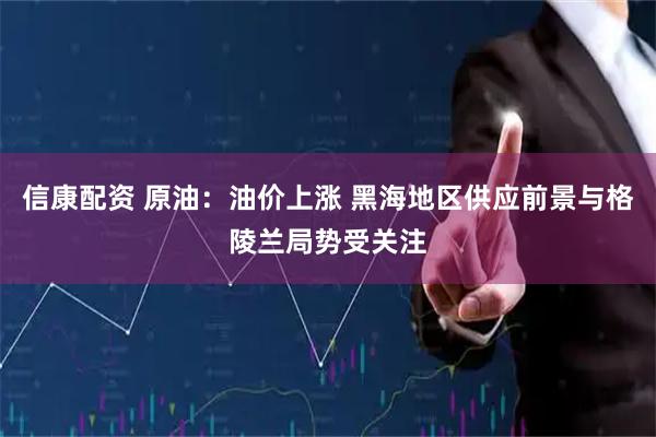 信康配资 原油：油价上涨 黑海地区供应前景与格陵兰局势受关注