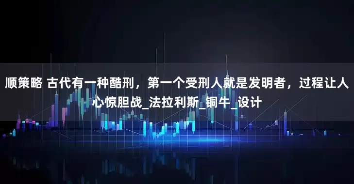 顺策略 古代有一种酷刑，第一个受刑人就是发明者，过程让人心惊胆战_法拉利斯_铜牛_设计