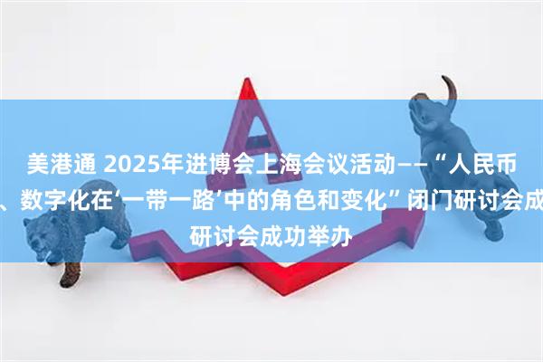 美港通 2025年进博会上海会议活动——“人民币国际化、数字化在‘一带一路’中的角色和变化”闭门研讨会成功举办