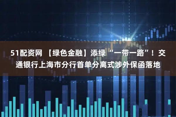 51配资网 【绿色金融】添绿 “一带一路”！交通银行上海市分行首单分离式涉外保函落地