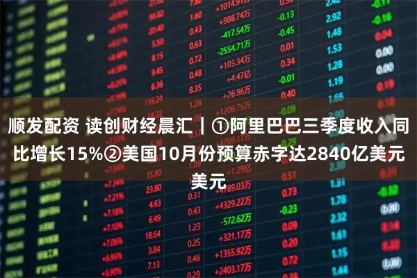 顺发配资 读创财经晨汇｜①阿里巴巴三季度收入同比增长15%②美国10月份预算赤字达2840亿美元