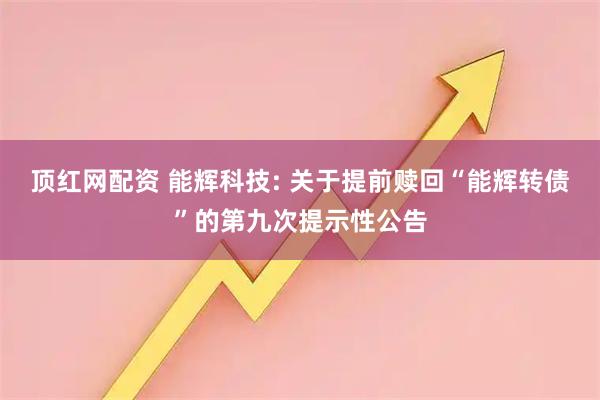 顶红网配资 能辉科技: 关于提前赎回“能辉转债”的第九次提示性公告