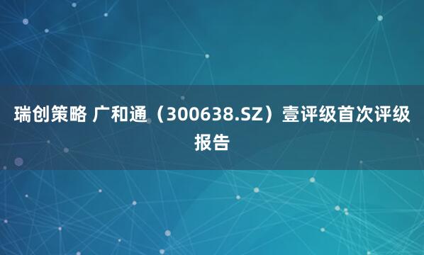 瑞创策略 广和通（300638.SZ）壹评级首次评级报告