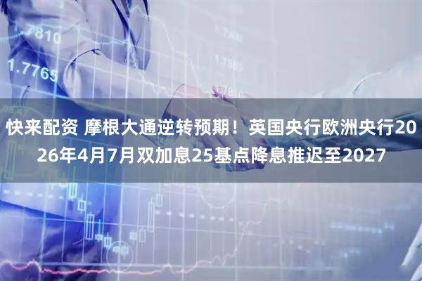 快来配资 摩根大通逆转预期！英国央行欧洲央行2026年4月7月双加息25基点降息推迟至2027