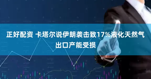 正好配资 卡塔尔说伊朗袭击致17%液化天然气出口产能受损