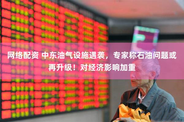 网络配资 中东油气设施遇袭，专家称石油问题或再升级！对经济影响加重