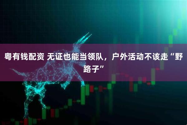 粤有钱配资 无证也能当领队，户外活动不该走“野路子”