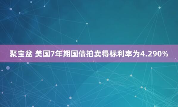 聚宝盆 美国7年期国债拍卖得标利率为4.290%