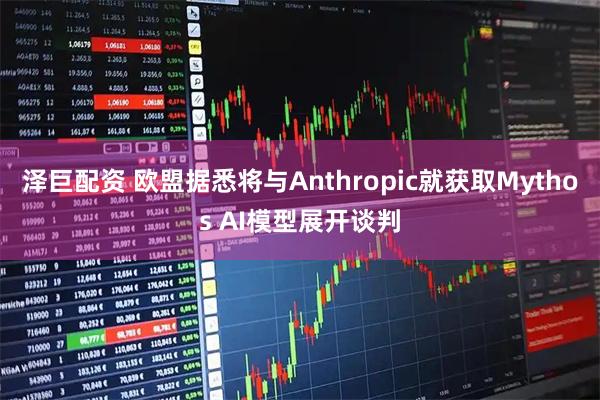 泽巨配资 欧盟据悉将与Anthropic就获取Mythos AI模型展开谈判