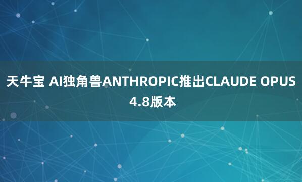 天牛宝 AI独角兽ANTHROPIC推出CLAUDE OPUS 4.8版本